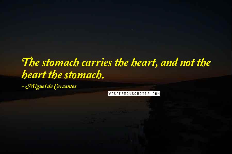 Miguel De Cervantes Quotes: The stomach carries the heart, and not the heart the stomach.