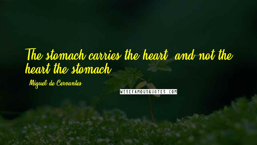 Miguel De Cervantes Quotes: The stomach carries the heart, and not the heart the stomach.