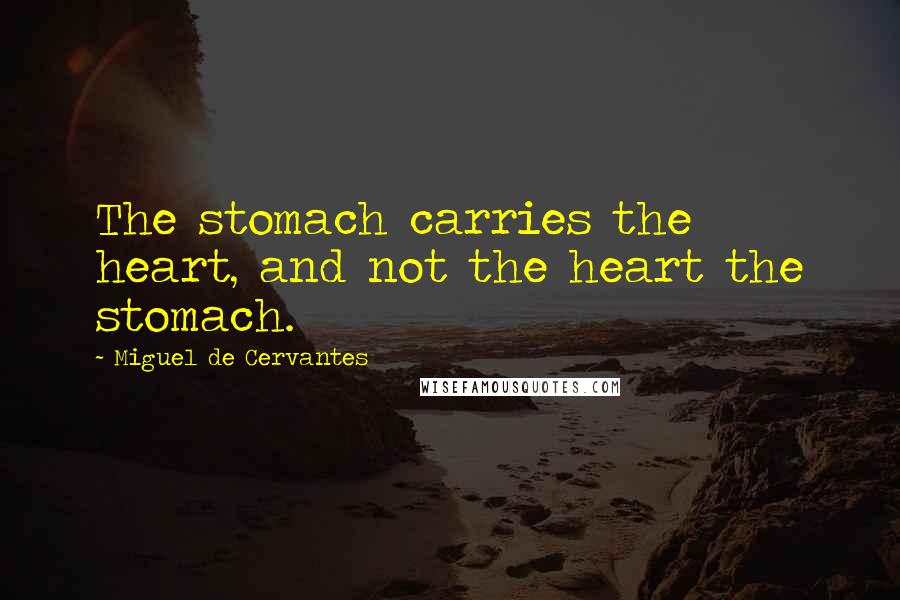 Miguel De Cervantes Quotes: The stomach carries the heart, and not the heart the stomach.