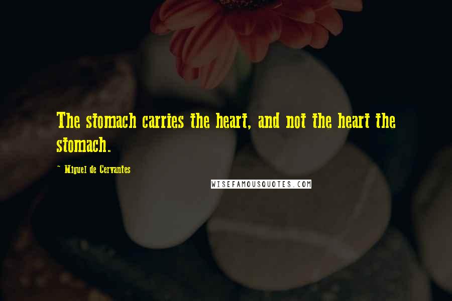 Miguel De Cervantes Quotes: The stomach carries the heart, and not the heart the stomach.