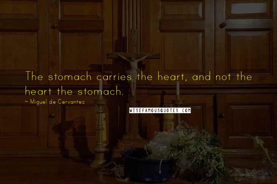 Miguel De Cervantes Quotes: The stomach carries the heart, and not the heart the stomach.