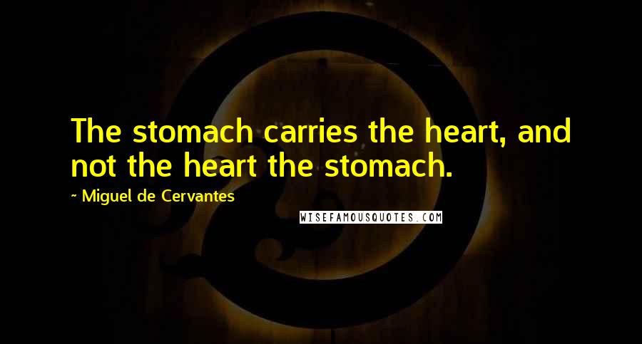 Miguel De Cervantes Quotes: The stomach carries the heart, and not the heart the stomach.