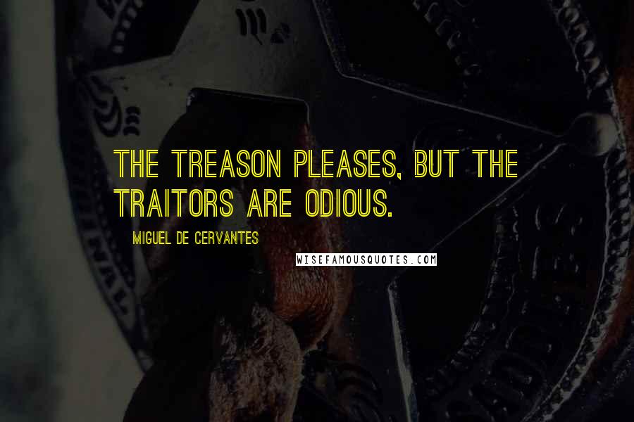 Miguel De Cervantes Quotes: The treason pleases, but the traitors are odious.