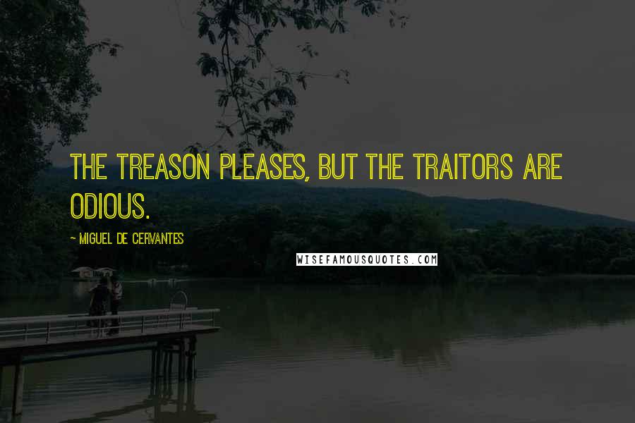 Miguel De Cervantes Quotes: The treason pleases, but the traitors are odious.