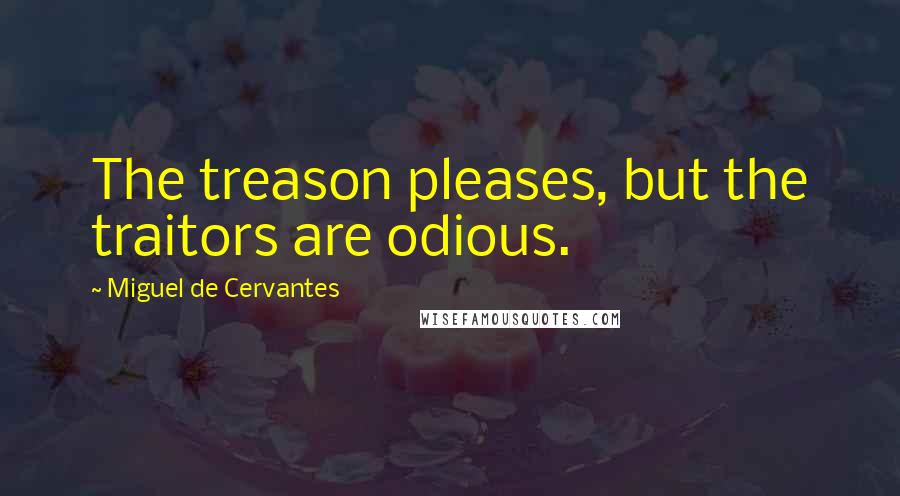 Miguel De Cervantes Quotes: The treason pleases, but the traitors are odious.