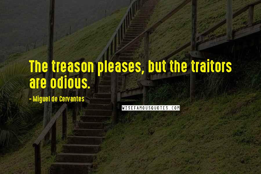 Miguel De Cervantes Quotes: The treason pleases, but the traitors are odious.