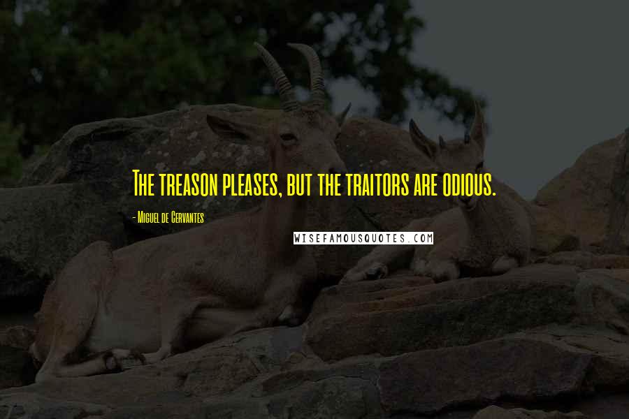 Miguel De Cervantes Quotes: The treason pleases, but the traitors are odious.