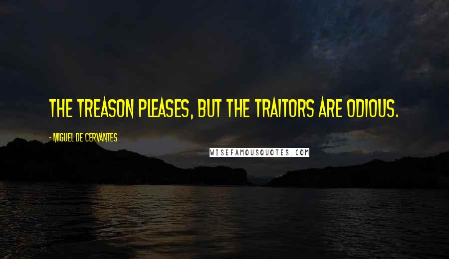 Miguel De Cervantes Quotes: The treason pleases, but the traitors are odious.