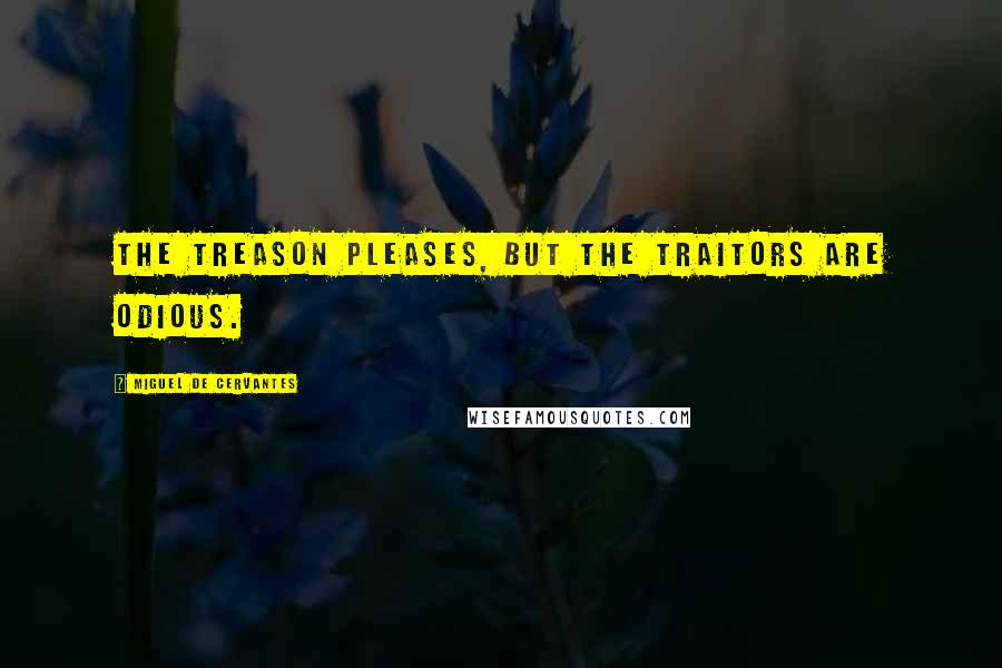 Miguel De Cervantes Quotes: The treason pleases, but the traitors are odious.