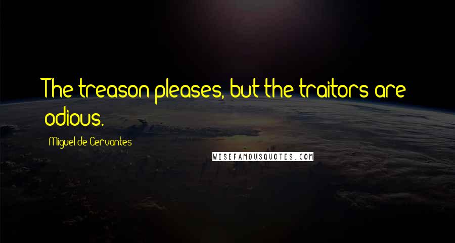 Miguel De Cervantes Quotes: The treason pleases, but the traitors are odious.