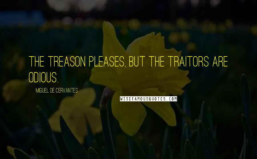 Miguel De Cervantes Quotes: The treason pleases, but the traitors are odious.