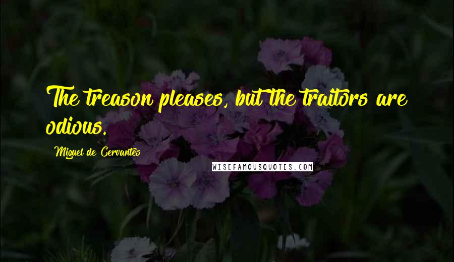 Miguel De Cervantes Quotes: The treason pleases, but the traitors are odious.