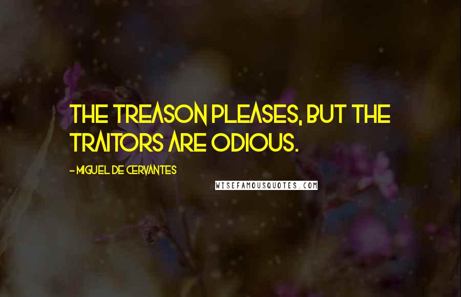 Miguel De Cervantes Quotes: The treason pleases, but the traitors are odious.