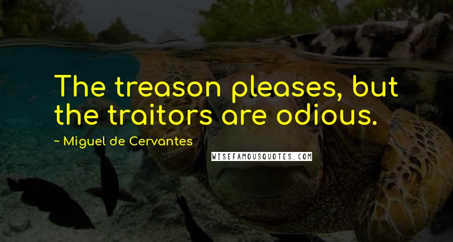 Miguel De Cervantes Quotes: The treason pleases, but the traitors are odious.