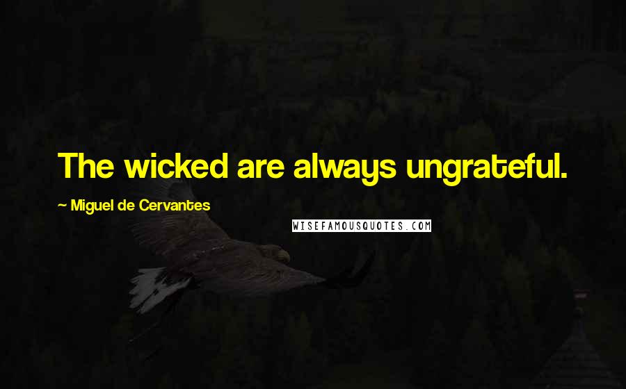 Miguel De Cervantes Quotes: The wicked are always ungrateful.