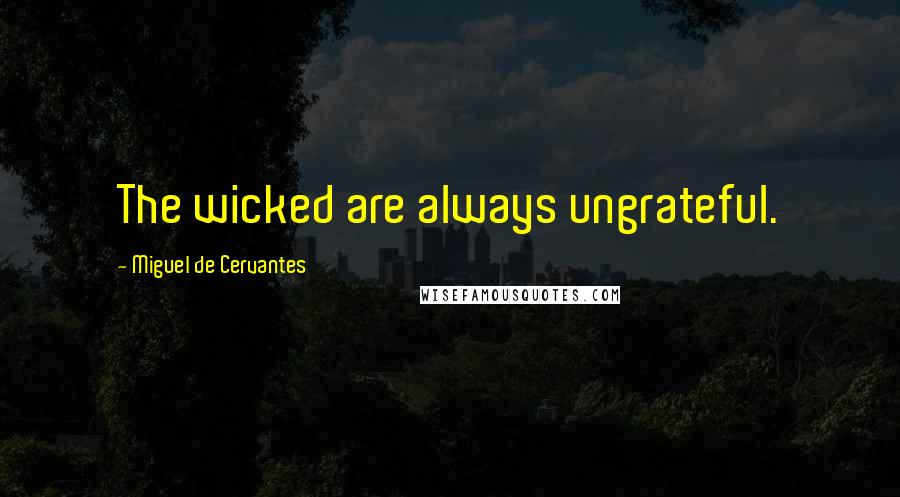 Miguel De Cervantes Quotes: The wicked are always ungrateful.
