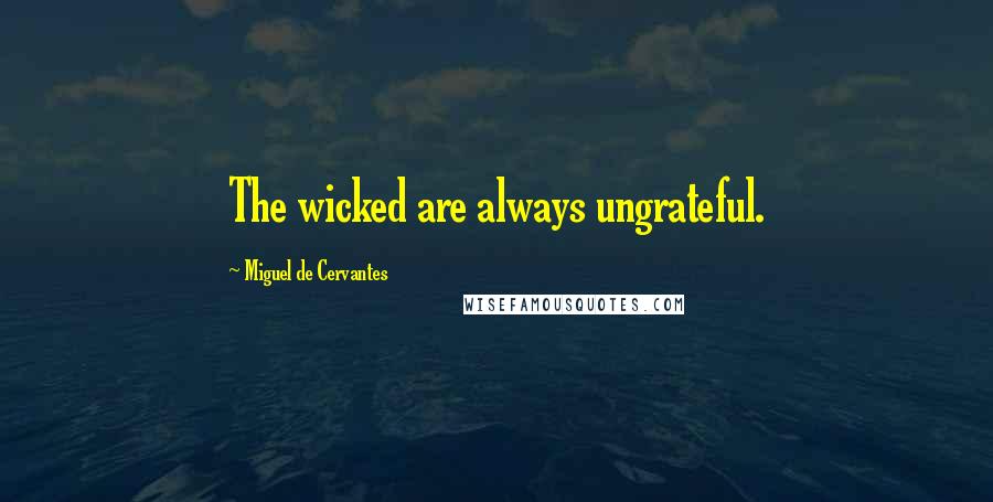 Miguel De Cervantes Quotes: The wicked are always ungrateful.