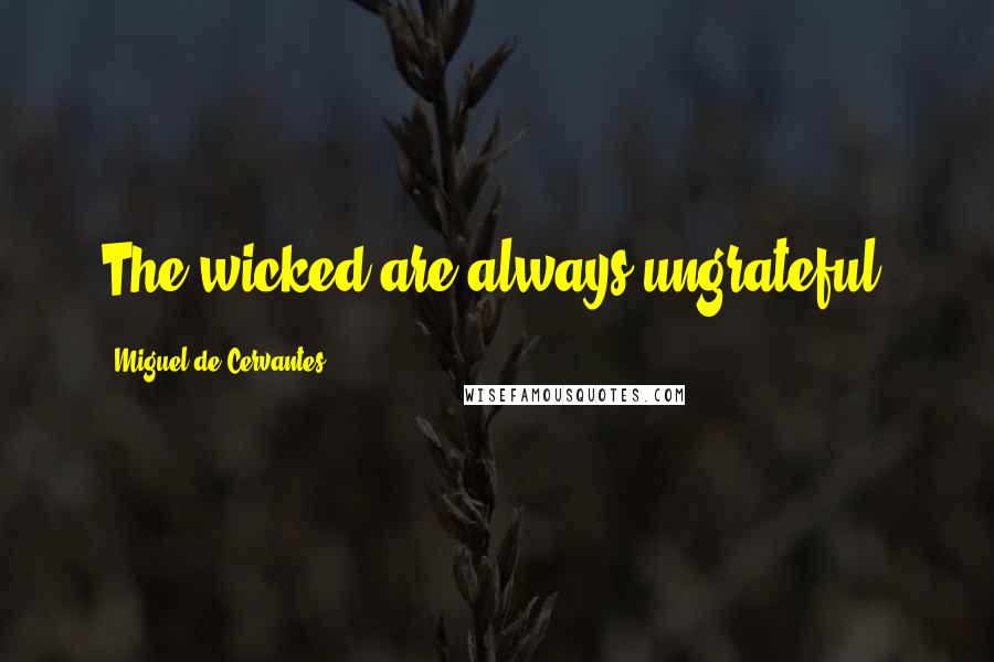 Miguel De Cervantes Quotes: The wicked are always ungrateful.