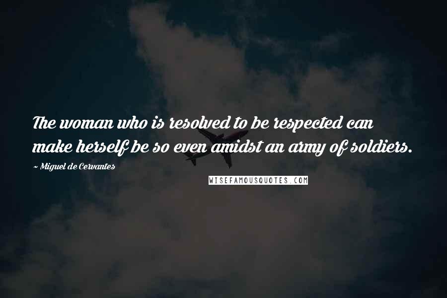 Miguel De Cervantes Quotes: The woman who is resolved to be respected can make herself be so even amidst an army of soldiers.