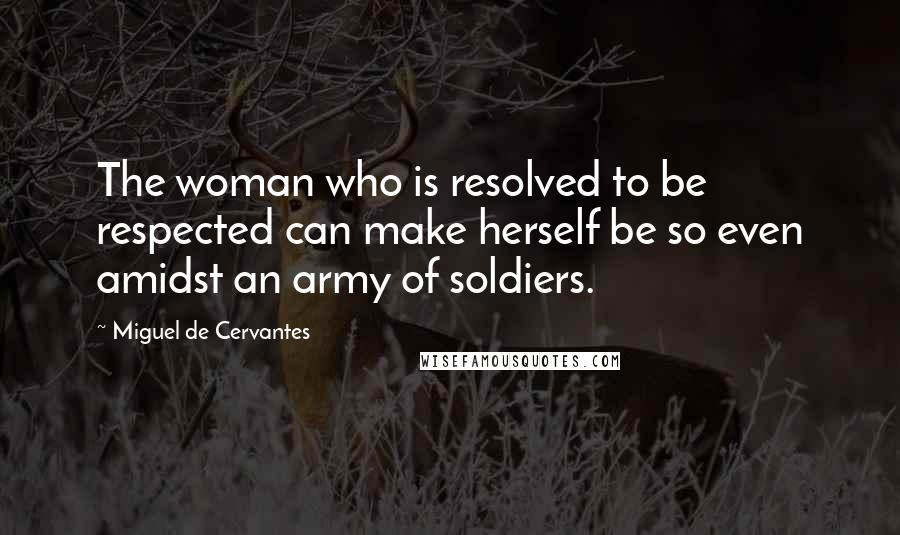 Miguel De Cervantes Quotes: The woman who is resolved to be respected can make herself be so even amidst an army of soldiers.