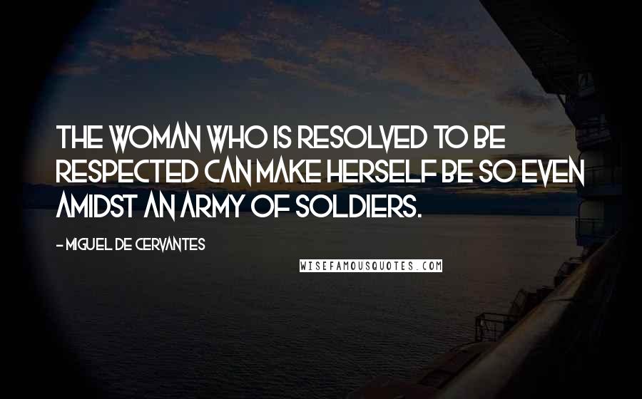 Miguel De Cervantes Quotes: The woman who is resolved to be respected can make herself be so even amidst an army of soldiers.