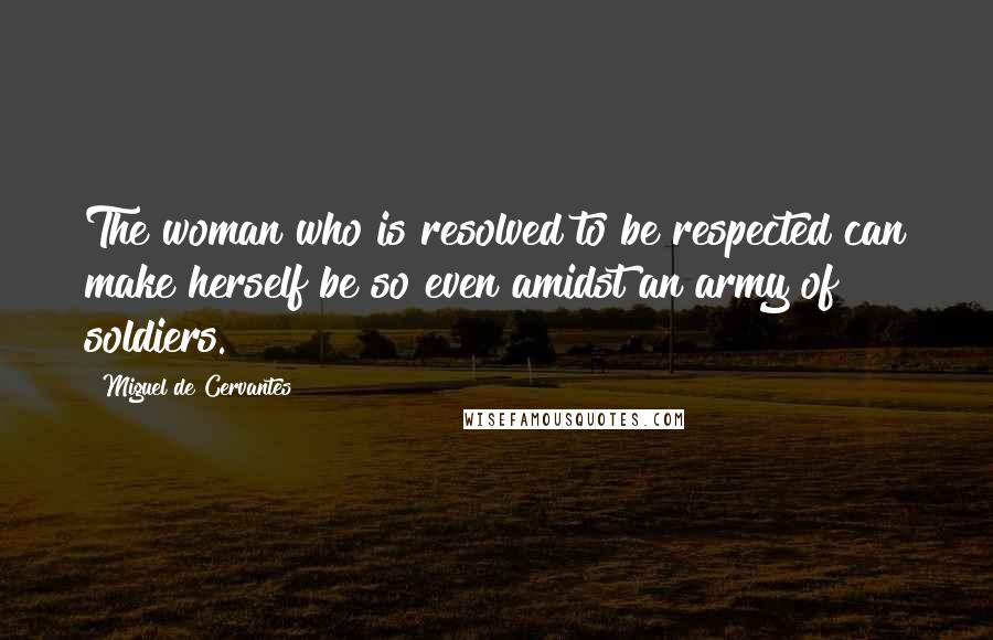 Miguel De Cervantes Quotes: The woman who is resolved to be respected can make herself be so even amidst an army of soldiers.