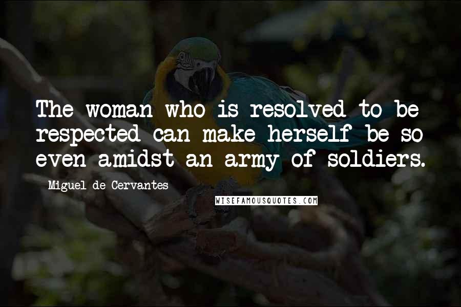 Miguel De Cervantes Quotes: The woman who is resolved to be respected can make herself be so even amidst an army of soldiers.