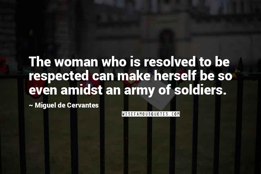 Miguel De Cervantes Quotes: The woman who is resolved to be respected can make herself be so even amidst an army of soldiers.