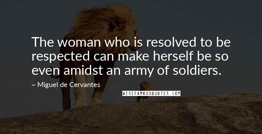 Miguel De Cervantes Quotes: The woman who is resolved to be respected can make herself be so even amidst an army of soldiers.