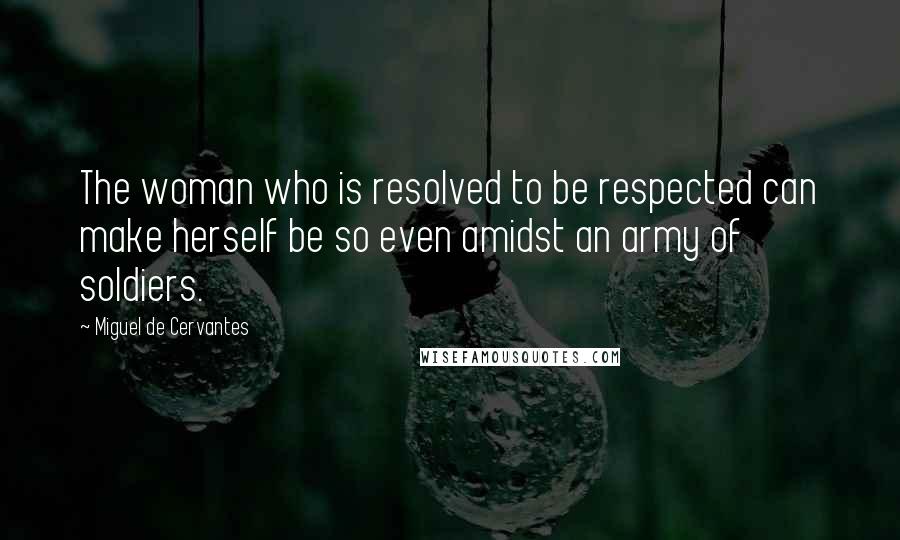 Miguel De Cervantes Quotes: The woman who is resolved to be respected can make herself be so even amidst an army of soldiers.