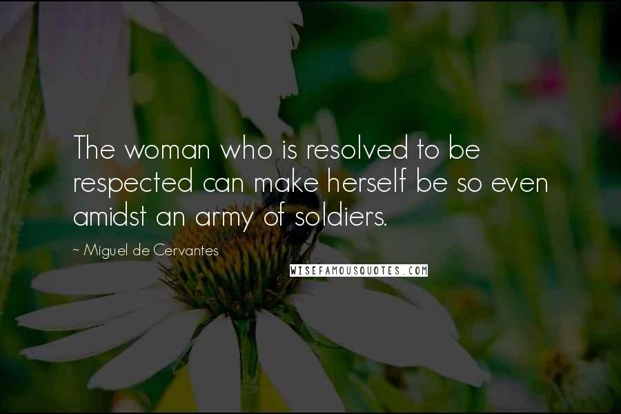 Miguel De Cervantes Quotes: The woman who is resolved to be respected can make herself be so even amidst an army of soldiers.