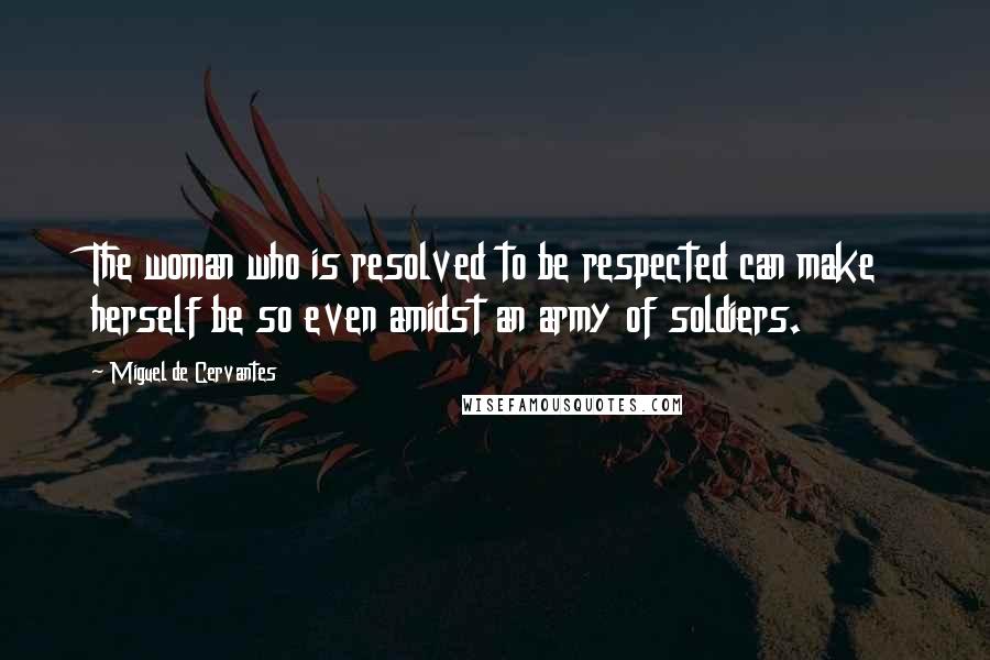 Miguel De Cervantes Quotes: The woman who is resolved to be respected can make herself be so even amidst an army of soldiers.