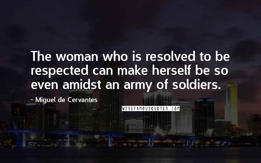 Miguel De Cervantes Quotes: The woman who is resolved to be respected can make herself be so even amidst an army of soldiers.