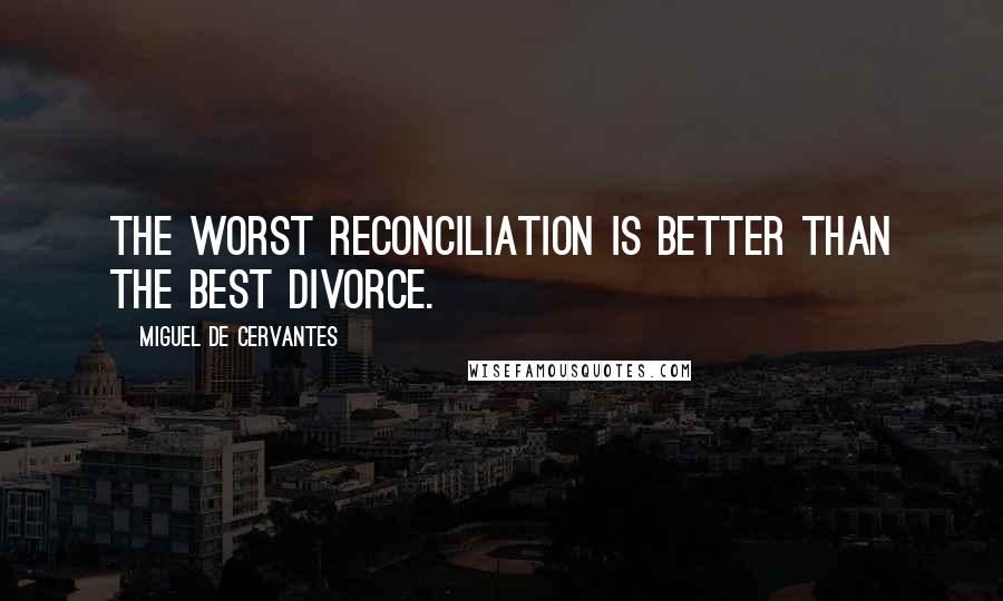 Miguel De Cervantes Quotes: The worst reconciliation is better than the best divorce.