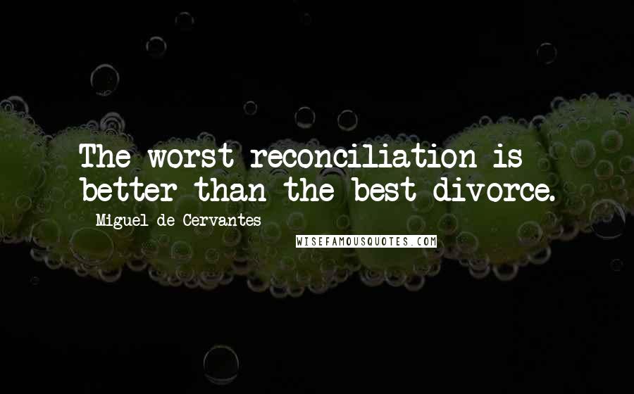 Miguel De Cervantes Quotes: The worst reconciliation is better than the best divorce.
