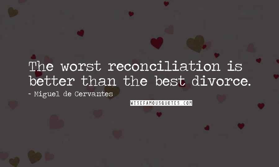 Miguel De Cervantes Quotes: The worst reconciliation is better than the best divorce.