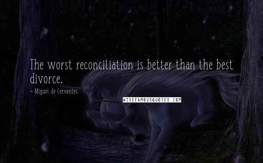 Miguel De Cervantes Quotes: The worst reconciliation is better than the best divorce.