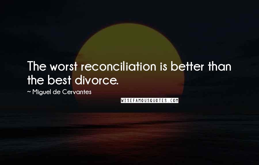 Miguel De Cervantes Quotes: The worst reconciliation is better than the best divorce.