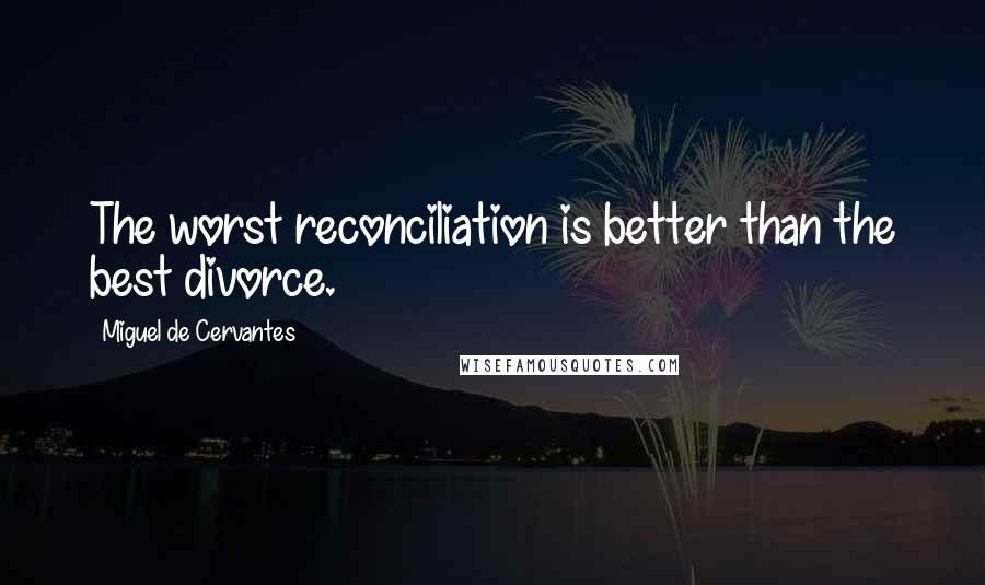 Miguel De Cervantes Quotes: The worst reconciliation is better than the best divorce.