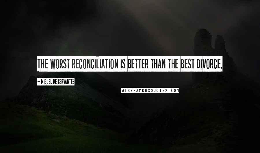 Miguel De Cervantes Quotes: The worst reconciliation is better than the best divorce.