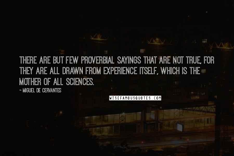 Miguel De Cervantes Quotes: There are but few proverbial sayings that are not true, for they are all drawn from experience itself, which is the mother of all sciences.