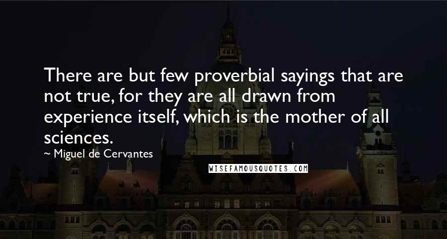 Miguel De Cervantes Quotes: There are but few proverbial sayings that are not true, for they are all drawn from experience itself, which is the mother of all sciences.