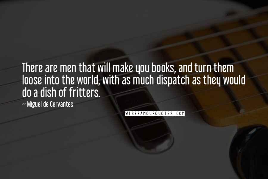 Miguel De Cervantes Quotes: There are men that will make you books, and turn them loose into the world, with as much dispatch as they would do a dish of fritters.