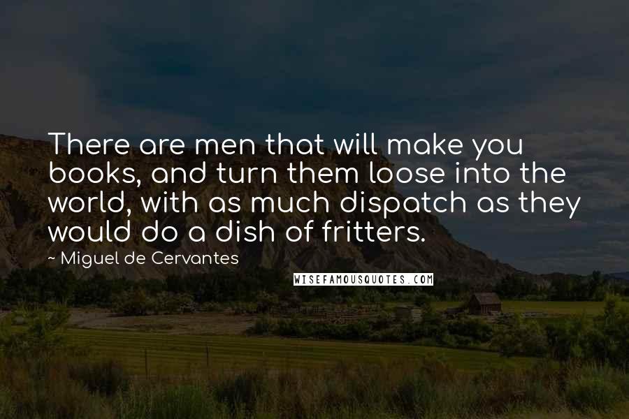 Miguel De Cervantes Quotes: There are men that will make you books, and turn them loose into the world, with as much dispatch as they would do a dish of fritters.