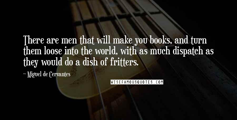 Miguel De Cervantes Quotes: There are men that will make you books, and turn them loose into the world, with as much dispatch as they would do a dish of fritters.