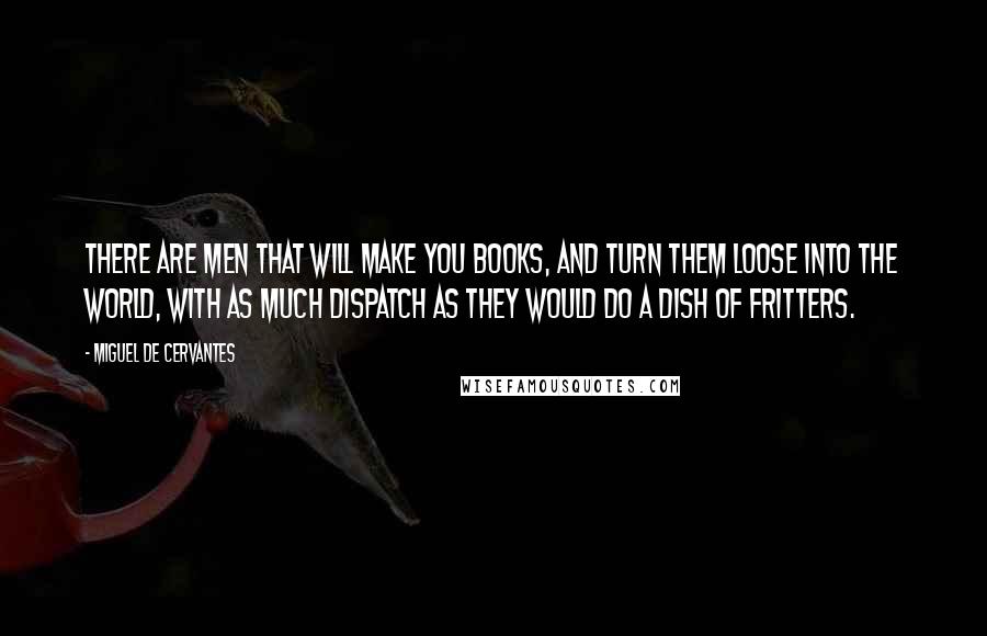 Miguel De Cervantes Quotes: There are men that will make you books, and turn them loose into the world, with as much dispatch as they would do a dish of fritters.