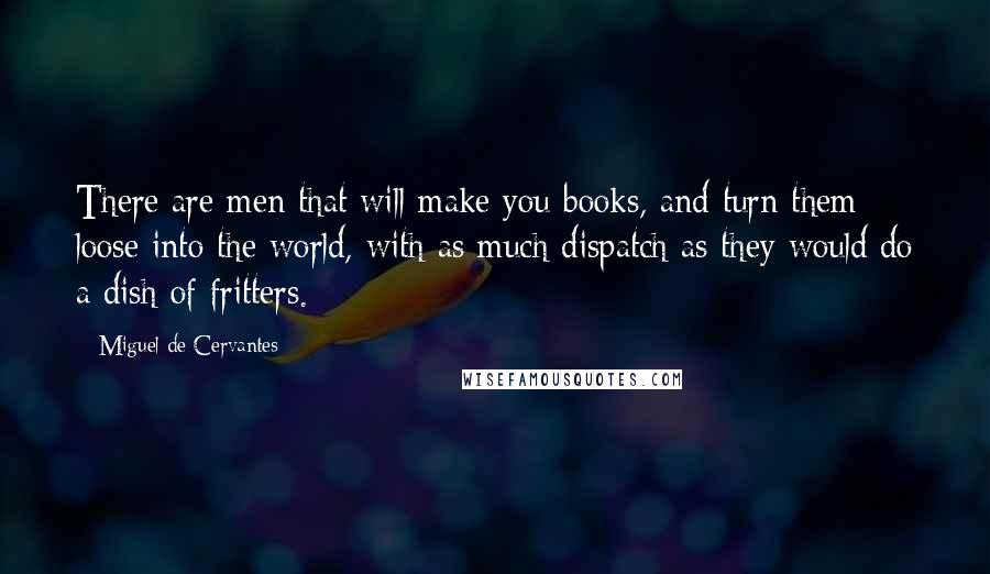 Miguel De Cervantes Quotes: There are men that will make you books, and turn them loose into the world, with as much dispatch as they would do a dish of fritters.