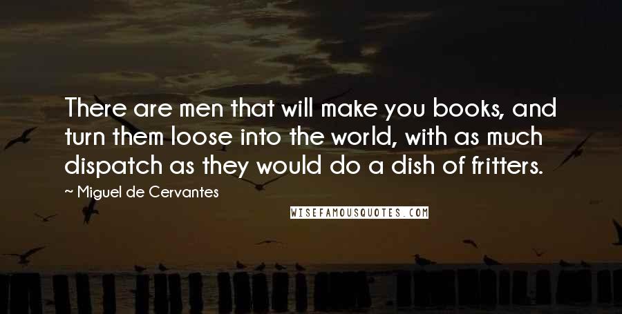 Miguel De Cervantes Quotes: There are men that will make you books, and turn them loose into the world, with as much dispatch as they would do a dish of fritters.