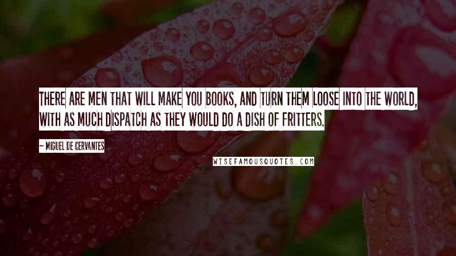 Miguel De Cervantes Quotes: There are men that will make you books, and turn them loose into the world, with as much dispatch as they would do a dish of fritters.