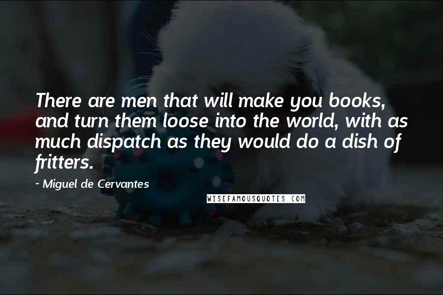 Miguel De Cervantes Quotes: There are men that will make you books, and turn them loose into the world, with as much dispatch as they would do a dish of fritters.